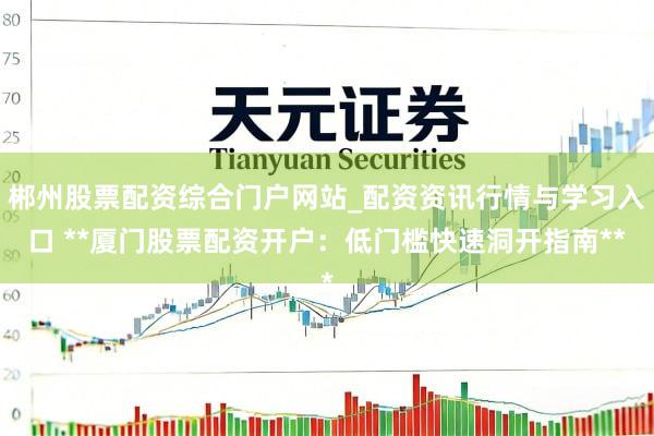郴州股票配资综合门户网站_配资资讯行情与学习入口 **厦门股票配资开户：低门槛快速洞开指南**