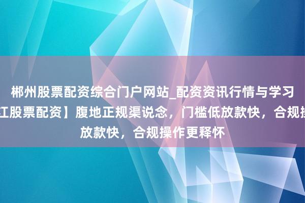 郴州股票配资综合门户网站_配资资讯行情与学习入口 【九江股票配资】腹地正规渠说念,门槛低放款快,合规操作更释怀