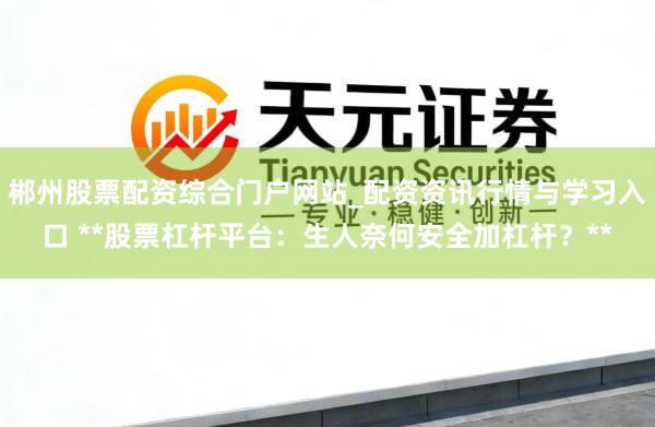 郴州股票配资综合门户网站_配资资讯行情与学习入口 **股票杠杆平台：生人奈何安全加杠杆？**