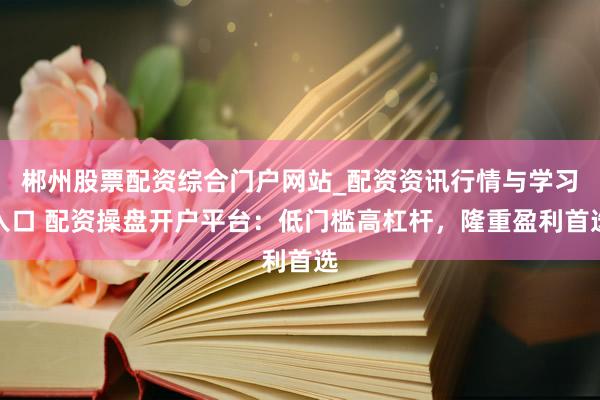 郴州股票配资综合门户网站_配资资讯行情与学习入口 配资操盘开户平台:低门槛高杠杆,隆重盈利首选